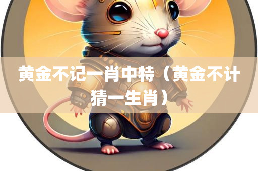 黄金不记一肖中特（黄金不计猜一生肖）