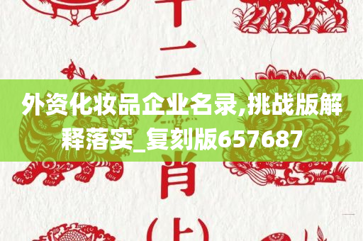 外资化妆品企业名录,挑战版解释落实_复刻版657687