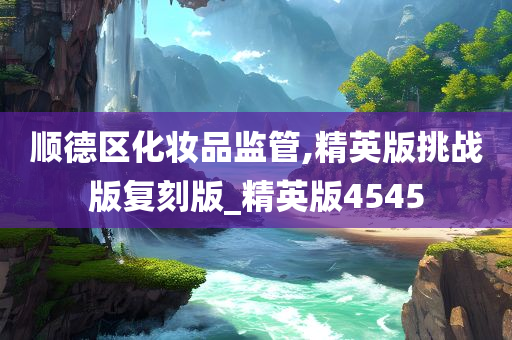 顺德区化妆品监管,精英版挑战版复刻版_精英版4545