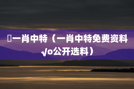 藸一肖中特（一肖中特免费资料√o公开选料）