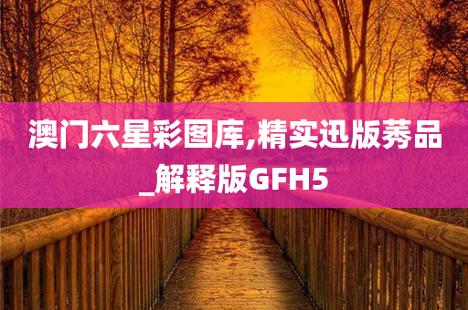 澳门六星彩图库,精实迅版莠品_解释版GFH5