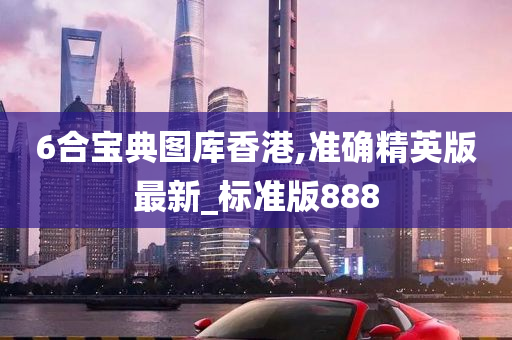 6合宝典图库香港,准确精英版最新_标准版888