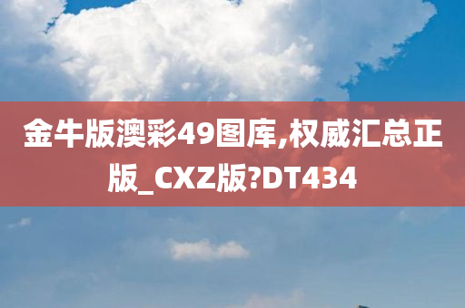 金牛版澳彩49图库,权威汇总正版_CXZ版?DT434