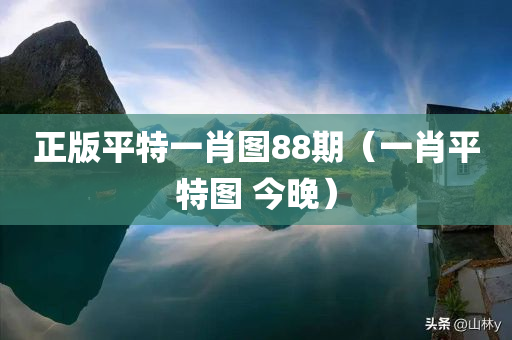 正版平特一肖图88期（一肖平特图 今晚）