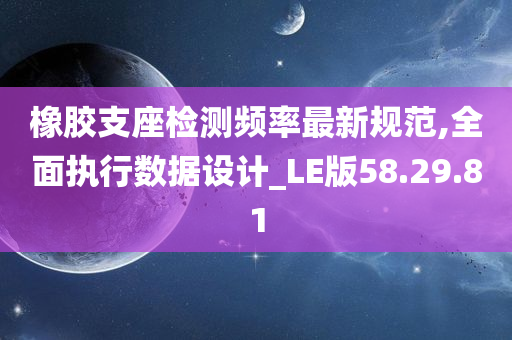 橡胶支座检测频率最新规范,全面执行数据设计_LE版58.29.81