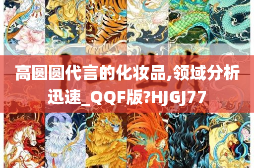 高圆圆代言的化妆品,领域分析迅速_QQF版?HJGJ77