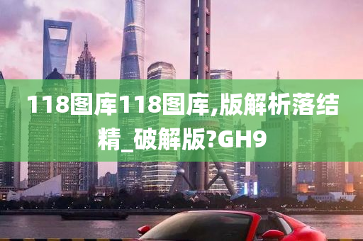 118图库118图库,版解析落结精_破解版?GH9