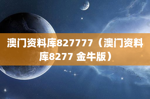 澳门资料库827777（澳门资料库8277 金牛版）