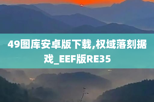 49图库安卓版下载,权域落刻据戏_EEF版RE35