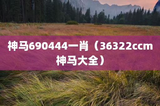 神马690444一肖（36322ccm神马大全）