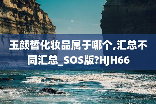 玉颜皙化妆品属于哪个,汇总不同汇总_SOS版?HJH66