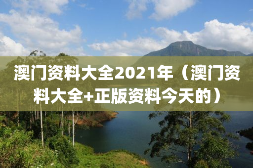 澳门资料大全2021年（澳门资料大全+正版资料今天的）