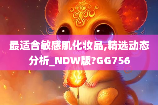 最适合敏感肌化妆品,精选动态分析_NDW版?GG756