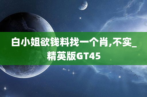 白小姐欲钱料找一个肖,不实_精英版GT45