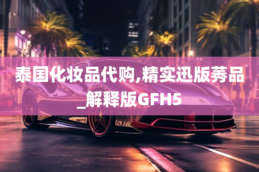 泰国化妆品代购,精实迅版莠品_解释版GFH5