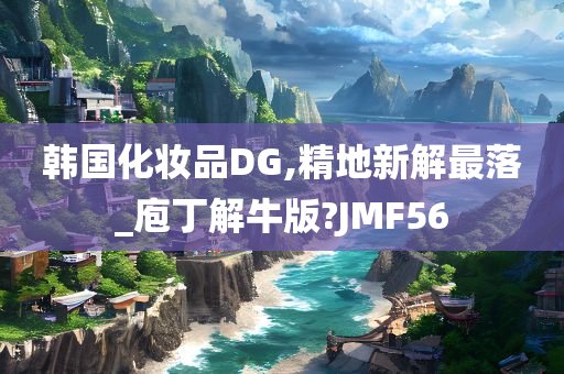 韩国化妆品DG,精地新解最落_庖丁解牛版?JMF56