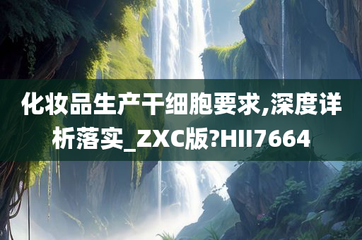 化妆品生产干细胞要求,深度详析落实_ZXC版?HII7664