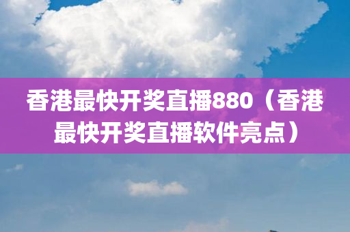 香港最快开奖直播880（香港最快开奖直播软件亮点）