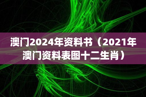 澳门2024年资料书（2021年澳门资料表图十二生肖）