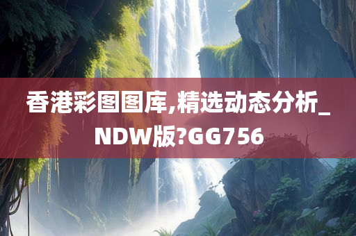 香港彩图图库,精选动态分析_NDW版?GG756