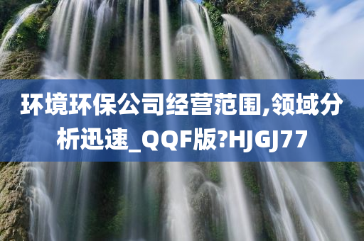 环境环保公司经营范围,领域分析迅速_QQF版?HJGJ77