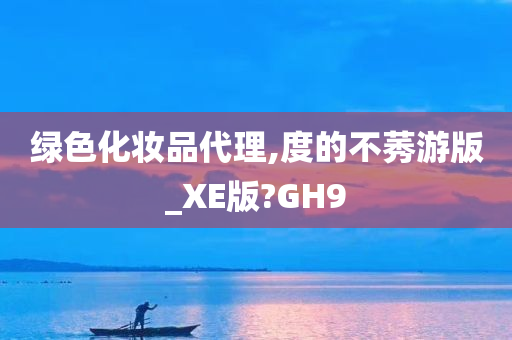 绿色化妆品代理,度的不莠游版_XE版?GH9