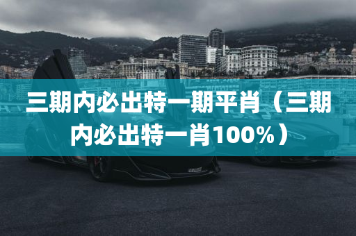 三期内必出特一期平肖（三期内必出特一肖100%）