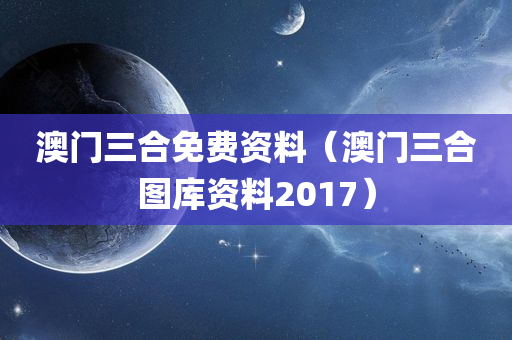 澳门三合免费资料（澳门三合图库资料2017）