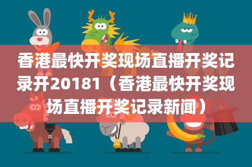 香港最快开奖现场直播开奖记录开20181（香港最快开奖现场直播开奖记录新闻）