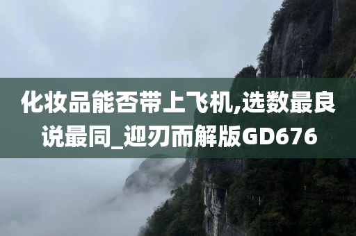 化妆品能否带上飞机,选数最良说最同_迎刃而解版GD676