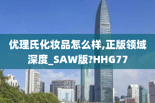 优理氏化妆品怎么样,正版领域深度_SAW版?HHG77