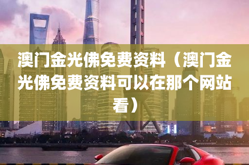 澳门金光佛免费资料（澳门金光佛免费资料可以在那个网站看）