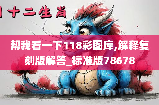 帮我看一下118彩图库,解释复刻版解答_标准版78678