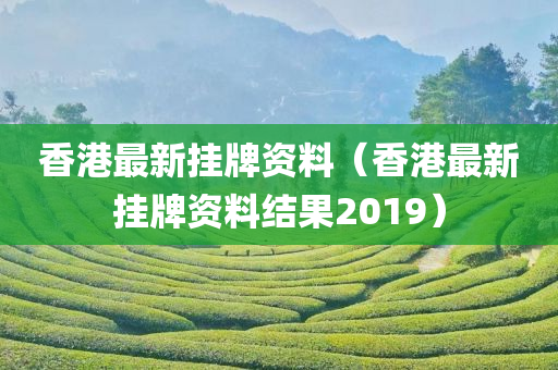 香港最新挂牌资料（香港最新挂牌资料结果2019）