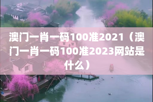 澳门一肖一码100准2021（澳门一肖一码100准2023网站是什么）