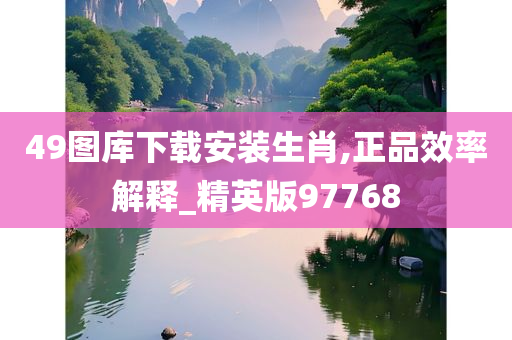 49图库下载安装生肖,正品效率解释_精英版97768