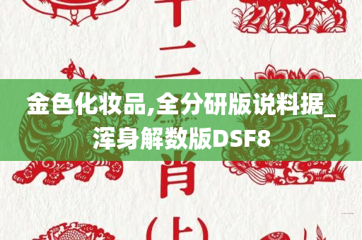 金色化妆品,全分研版说料据_浑身解数版DSF8