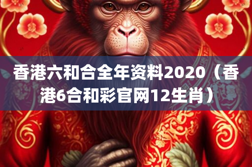 香港六和合全年资料2020（香港6合和彩官网12生肖）