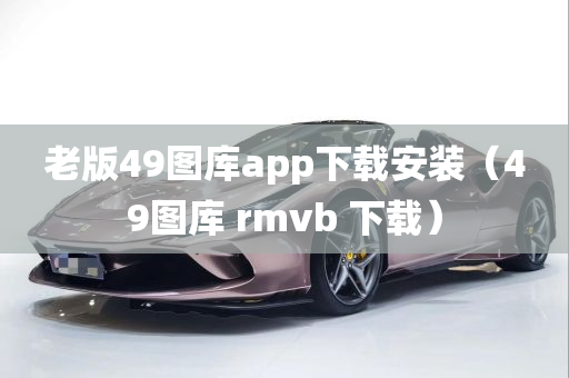 老版49图库app下载安装（49图库 rmvb 下载）