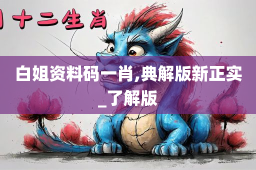 白姐资料码一肖,典解版新正实_了解版