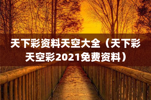 天下彩资料天空大全（天下彩天空彩2021免费资料）