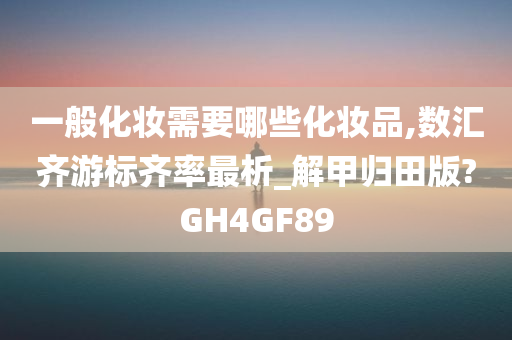 一般化妆需要哪些化妆品,数汇齐游标齐率最析_解甲归田版?GH4GF89