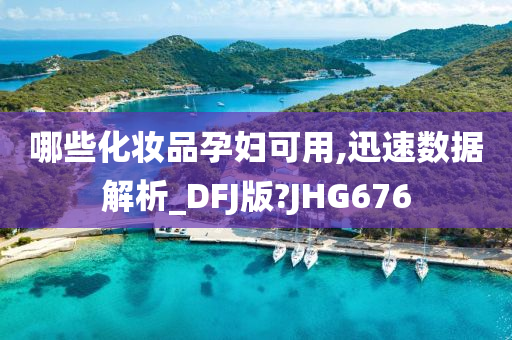 哪些化妆品孕妇可用,迅速数据解析_DFJ版?JHG676