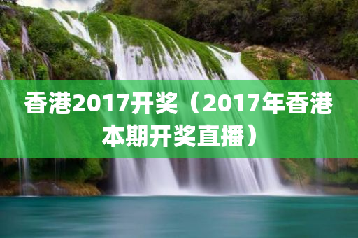 香港2017开奖（2017年香港本期开奖直播）