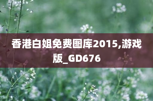 香港白姐免费图库2015,游戏版_GD676