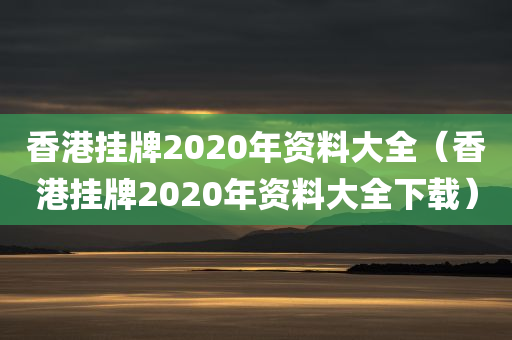 香港挂牌2020年资料大全（香港挂牌2020年资料大全下载）