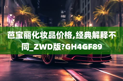 芭宝丽化妆品价格,经典解释不同_ZWD版?GH4GF89