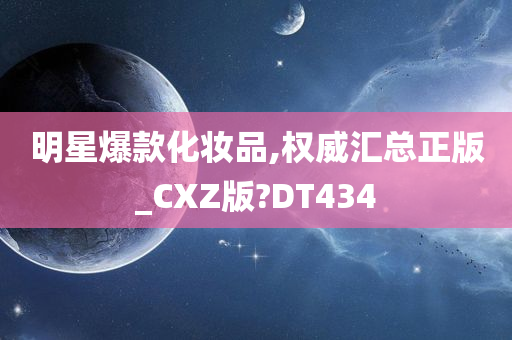 明星爆款化妆品,权威汇总正版_CXZ版?DT434