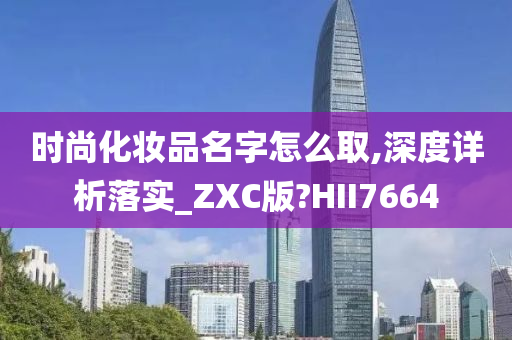 时尚化妆品名字怎么取,深度详析落实_ZXC版?HII7664