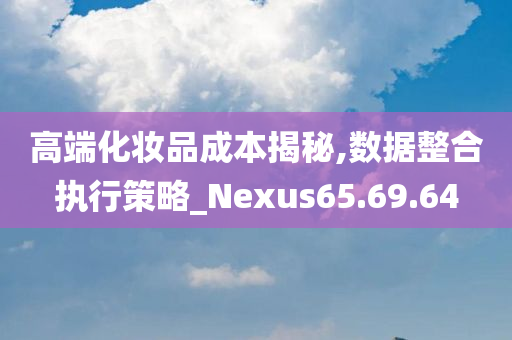 高端化妆品成本揭秘,数据整合执行策略_Nexus65.69.64